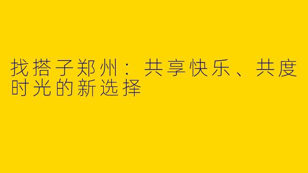 找搭子郑州：共享快乐、共度时光的新选择