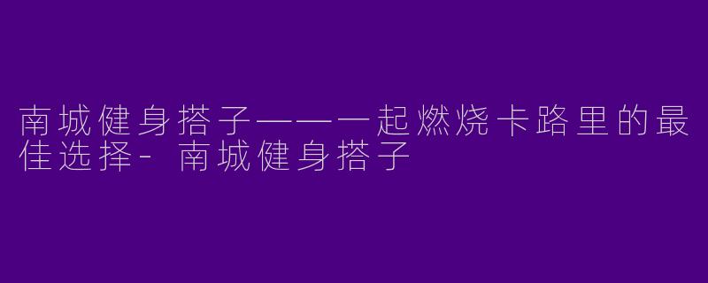 南城健身搭子——一起燃烧卡路里的最佳选择-南城健身搭子