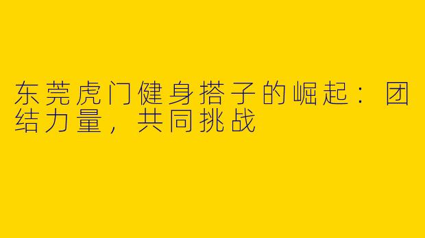 东莞虎门健身搭子的崛起：团结力量，共同挑战