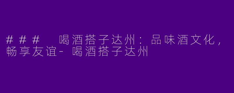 ### 喝酒搭子达州：品味酒文化，畅享友谊-喝酒搭子达州