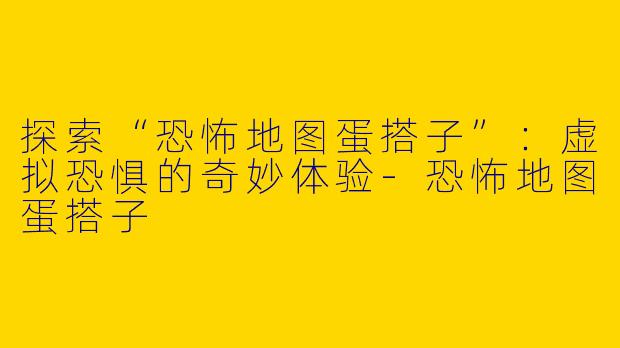 探索“恐怖地图蛋搭子”：虚拟恐惧的奇妙体验-恐怖地图蛋搭子