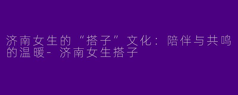 济南女生的“搭子”文化：陪伴与共鸣的温暖-济南女生搭子