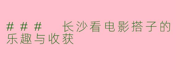 ### 长沙看电影搭子的乐趣与收获