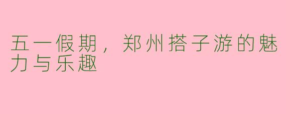 五一假期，郑州搭子游的魅力与乐趣