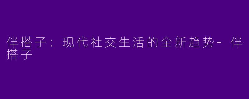 伴搭子：现代社交生活的全新趋势-伴搭子