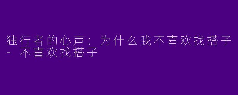 独行者的心声：为什么我不喜欢找搭子-不喜欢找搭子