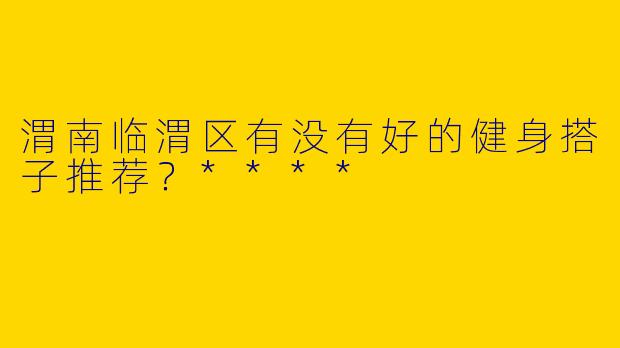 渭南临渭区有没有好的健身搭子推荐?****