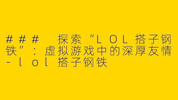 ### 探索“LOL搭子钢铁”：虚拟游戏中的深厚友情-lol搭子钢铁