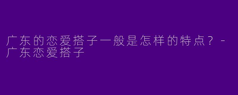 广东的恋爱搭子一般是怎样的特点？
