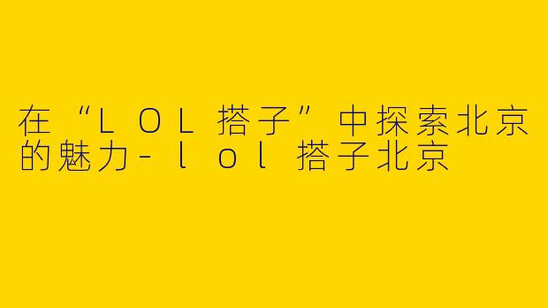 在“LOL搭子”中探索北京的魅力-lol搭子北京
