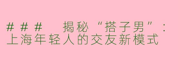### 揭秘“搭子男”：上海年轻人的交友新模式