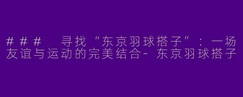 ### 寻找“东京羽球搭子”：一场友谊与运动的完美结合-东京羽球搭子