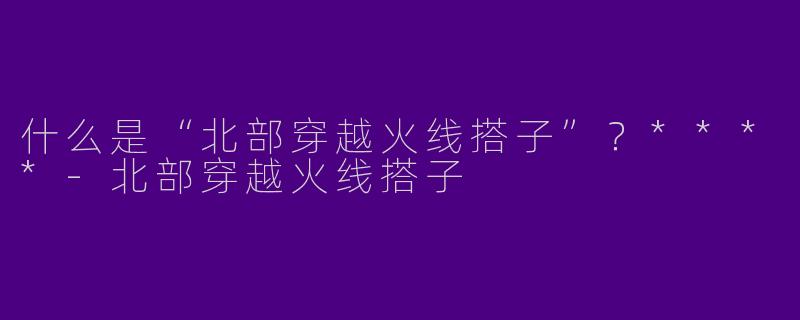什么是“北部穿越火线搭子”?****