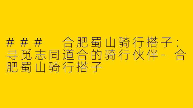 ### 合肥蜀山骑行搭子:寻觅志同道合的骑行伙伴