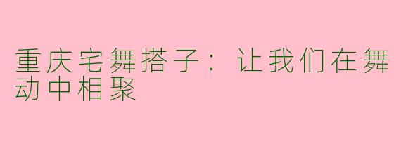重庆宅舞搭子：让我们在舞动中相聚