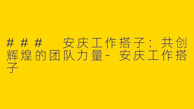 ### 安庆工作搭子：共创辉煌的团队力量-安庆工作搭子
