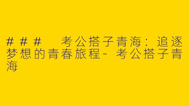 ### 考公搭子青海：追逐梦想的青春旅程