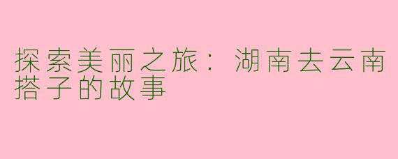 探索美丽之旅：湖南去云南搭子的故事