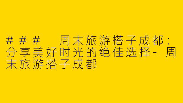 ### 周末旅游搭子成都：分享美好时光的绝佳选择-周末旅游搭子成都