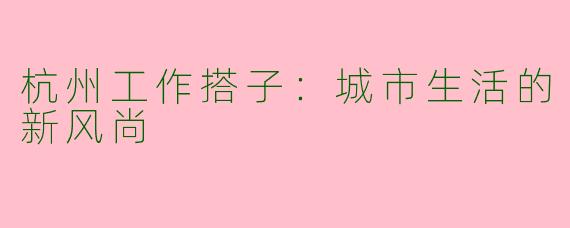 杭州工作搭子：城市生活的新风尚