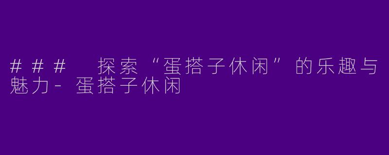 ### 探索“蛋搭子休闲”的乐趣与魅力-蛋搭子休闲