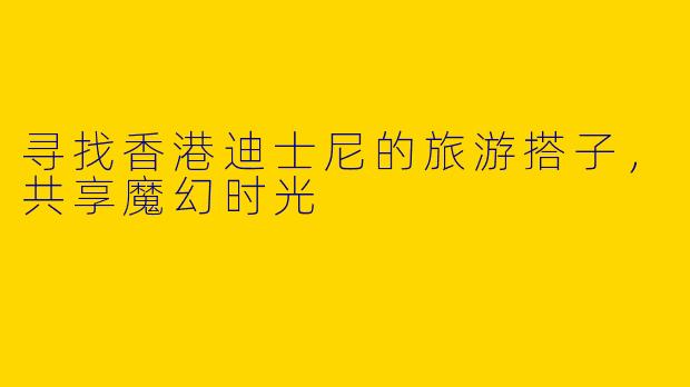 寻找香港迪士尼的旅游搭子，共享魔幻时光