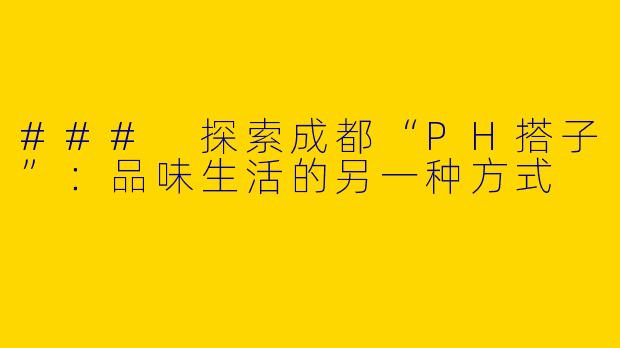 ### 探索成都“PH搭子”：品味生活的另一种方式