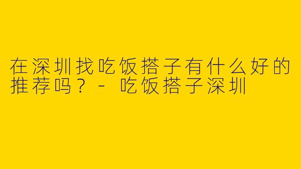 在深圳找吃饭搭子有什么好的推荐吗？