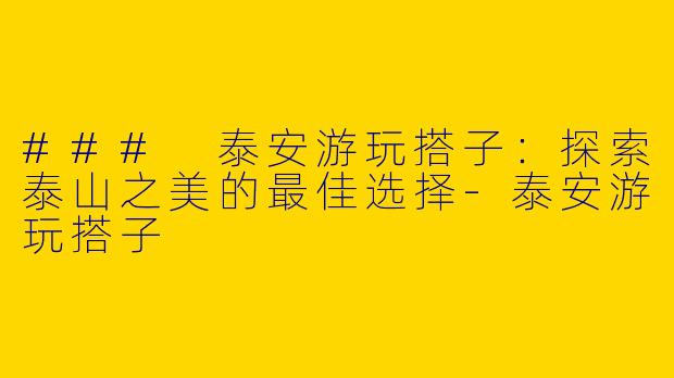### 泰安游玩搭子：探索泰山之美的最佳选择