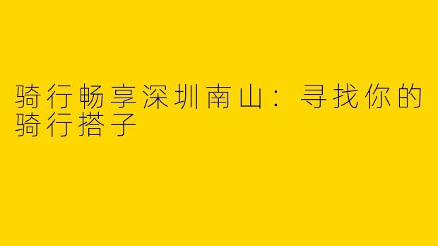 骑行畅享深圳南山：寻找你的骑行搭子