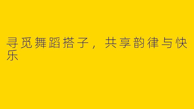 寻觅舞蹈搭子,共享韵律与快乐