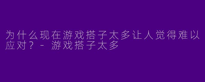 为什么现在游戏搭子太多让人觉得难以应对？-游戏搭子太多