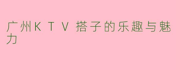 广州KTV搭子的乐趣与魅力
