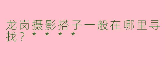 龙岗摄影搭子一般在哪里寻找?****