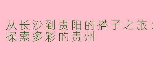 从长沙到贵阳的搭子之旅：探索多彩的贵州