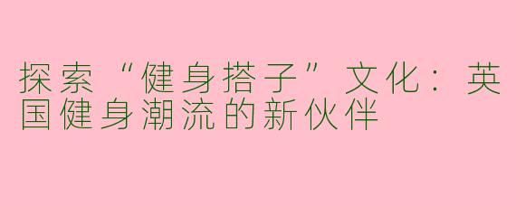探索“健身搭子”文化：英国健身潮流的新伙伴
