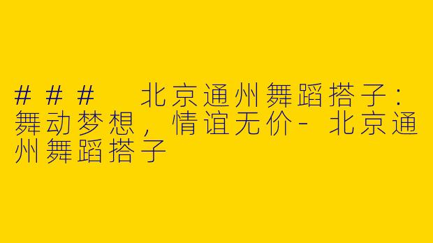 ### 北京通州舞蹈搭子：舞动梦想，情谊无价-北京通州舞蹈搭子