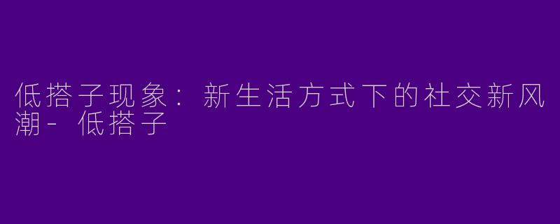 低搭子现象：新生活方式下的社交新风潮-低搭子