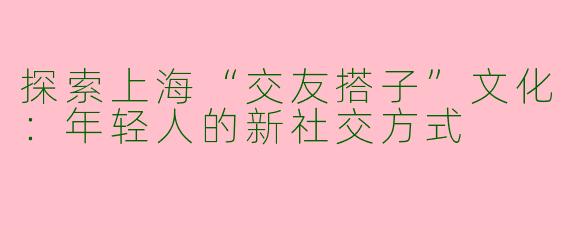 探索上海“交友搭子”文化：年轻人的新社交方式