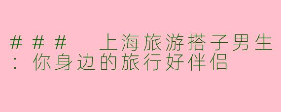 ### 上海旅游搭子男生：你身边的旅行好伴侣