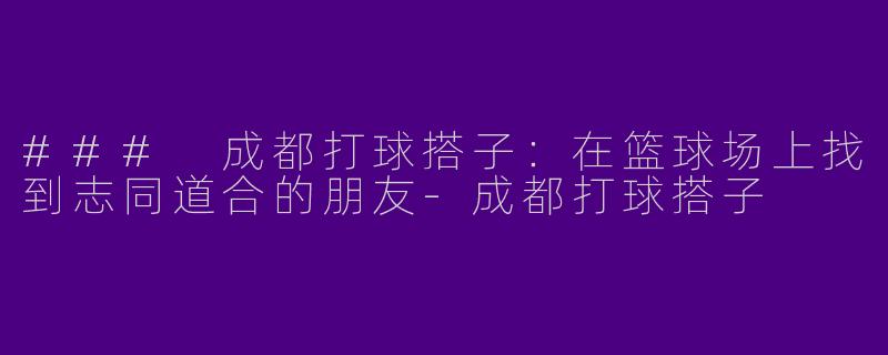 ### 成都打球搭子：在篮球场上找到志同道合的朋友-成都打球搭子