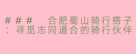 ### 合肥蜀山骑行搭子：寻觅志同道合的骑行伙伴