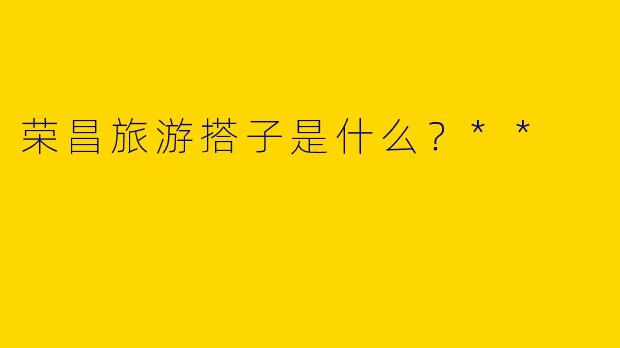 荣昌旅游搭子是什么？**