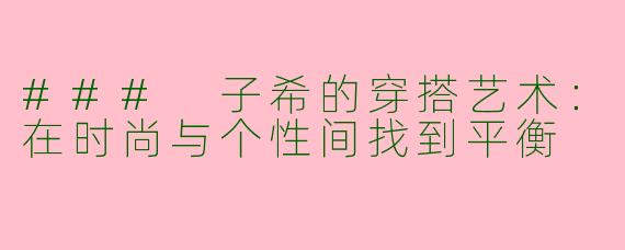 ### 子希的穿搭艺术：在时尚与个性间找到平衡