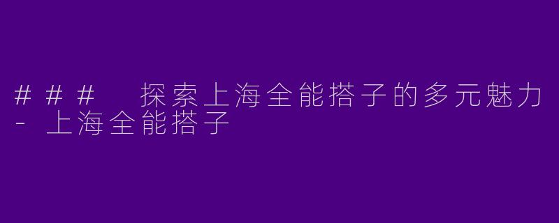### 探索上海全能搭子的多元魅力-上海全能搭子