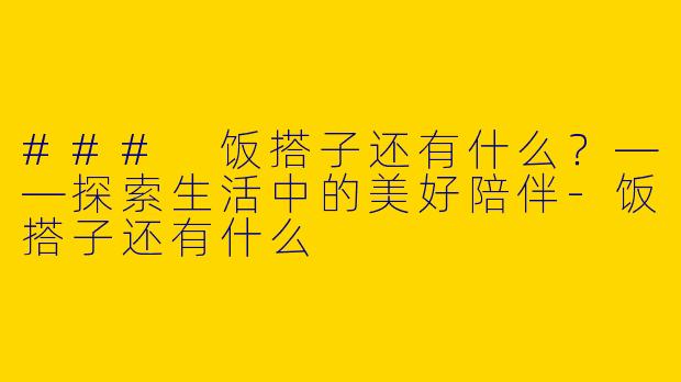 ### 饭搭子还有什么？——探索生活中的美好陪伴-饭搭子还有什么