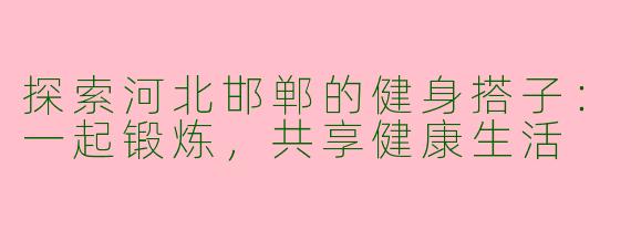 探索河北邯郸的健身搭子:一起锻炼,共享健康生活