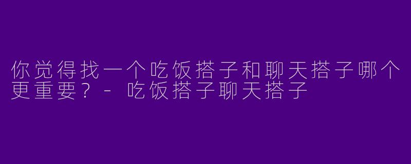你觉得找一个吃饭搭子和聊天搭子哪个更重要？