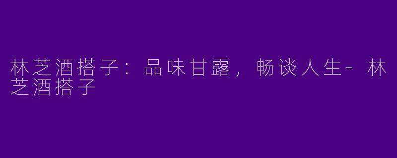 林芝酒搭子：品味甘露，畅谈人生-林芝酒搭子