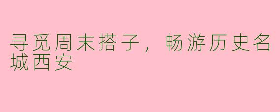 寻觅周末搭子，畅游历史名城西安